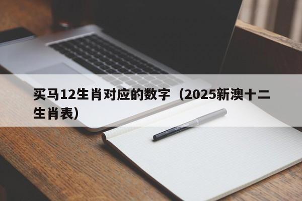 买马12生肖对应的数字（2025新澳十二生肖表）